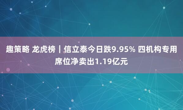趣策略 龙虎榜｜信立泰今日跌9.95% 四机构专用席位净卖出1.19亿元
