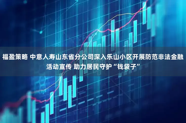 福盈策略 中意人寿山东省分公司深入乐山小区开展防范非法金融活动宣传 助力居民守护“钱袋子”