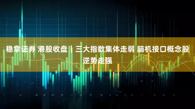 稳拿证券 港股收盘｜三大指数集体走弱 脑机接口概念股逆势走强