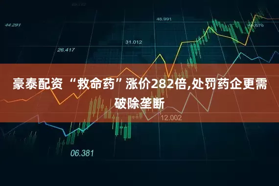 豪泰配资 “救命药”涨价282倍,处罚药企更需破除垄断