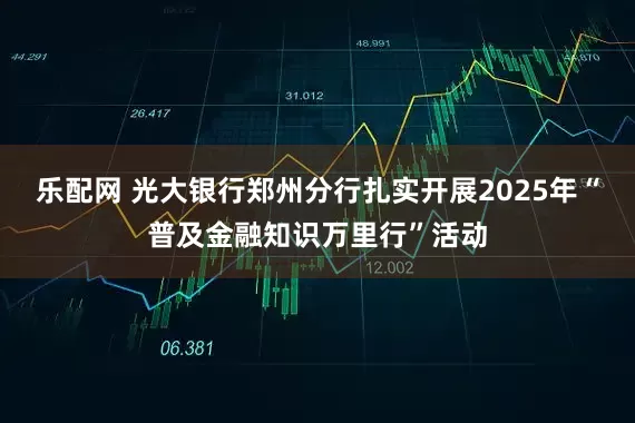 乐配网 光大银行郑州分行扎实开展2025年“普及金融知识万里行”活动