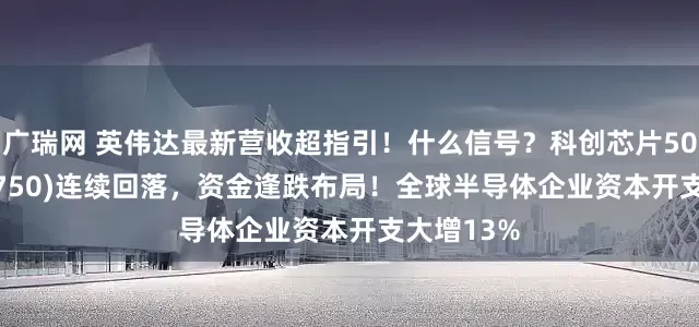 广瑞网 英伟达最新营收超指引！什么信号？科创芯片50ETF(588750)连续回落，资金逢跌布局！全球半导体企业资本开支大增13%