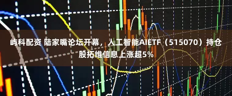 屿科配资 陆家嘴论坛开幕，人工智能AIETF（515070）持仓股拓维信息上涨超5%