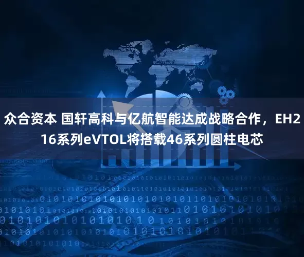 众合资本 国轩高科与亿航智能达成战略合作，EH216系列eVTOL将搭载46系列圆柱电芯