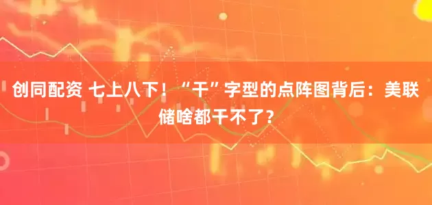 创同配资 七上八下！“干”字型的点阵图背后：美联储啥都干不了？