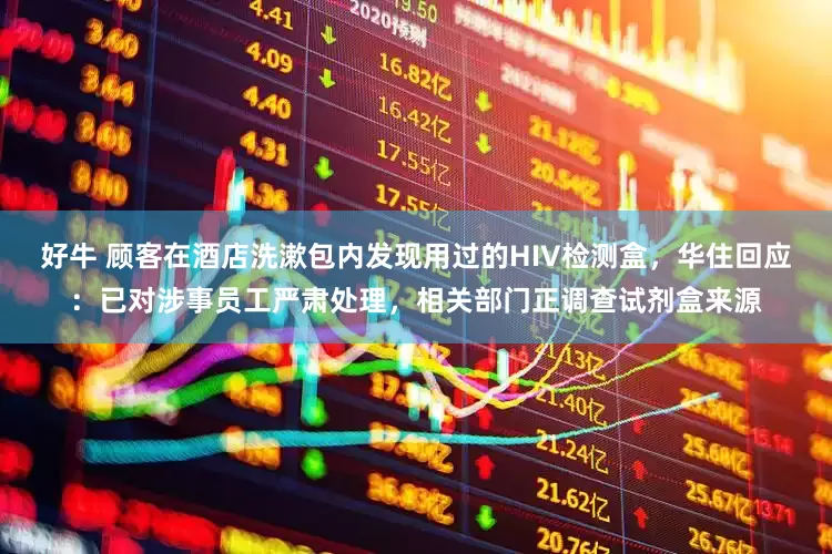 好牛 顾客在酒店洗漱包内发现用过的HIV检测盒，华住回应：已对涉事员工严肃处理，相关部门正调查试剂盒来源