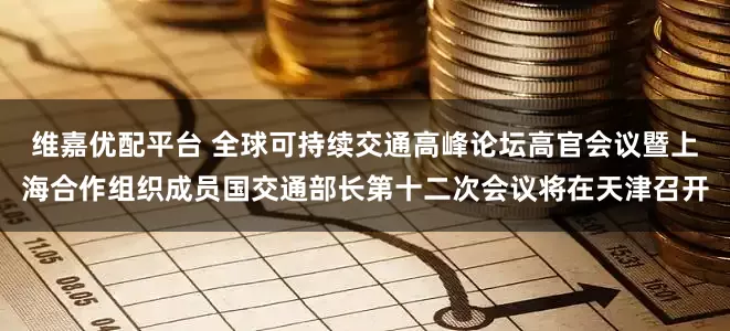 维嘉优配平台 全球可持续交通高峰论坛高官会议暨上海合作组织成员国交通部长第十二次会议将在天津召开