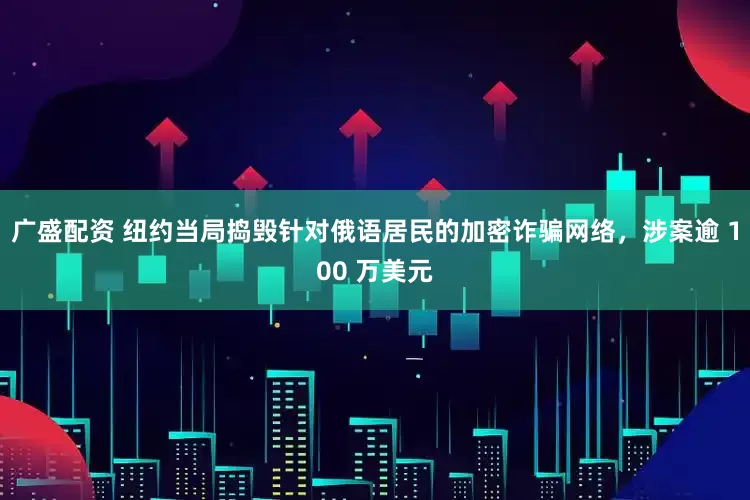 广盛配资 纽约当局捣毁针对俄语居民的加密诈骗网络，涉案逾 100 万美元