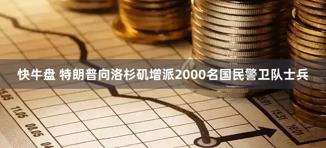 快牛盘 特朗普向洛杉矶增派2000名国民警卫队士兵