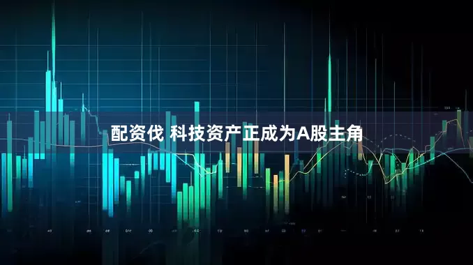 配资伐 科技资产正成为A股主角