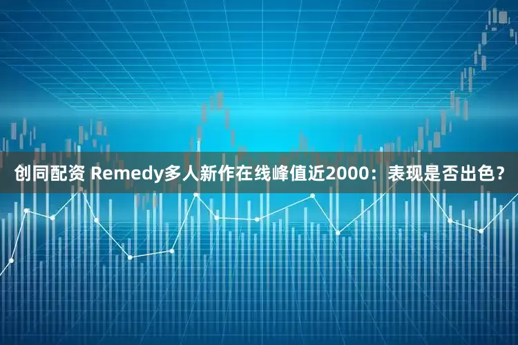 创同配资 Remedy多人新作在线峰值近2000：表现是否出色？