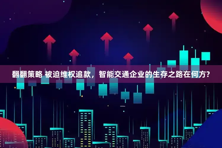 翻翻策略 被迫维权追款，智能交通企业的生存之路在何方?