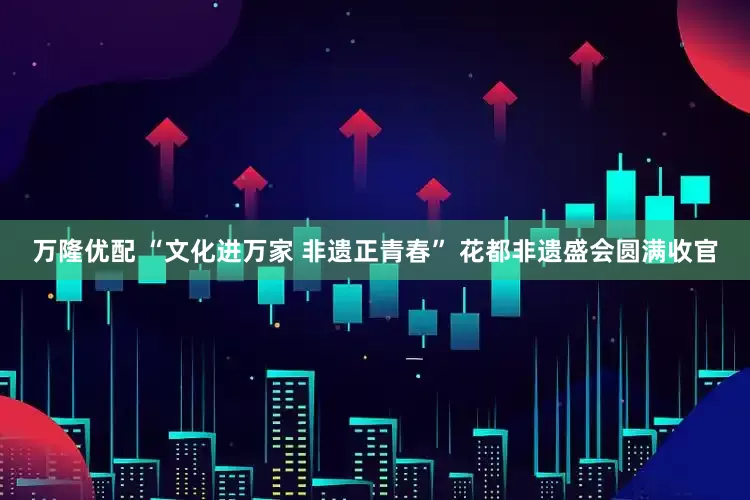 万隆优配 “文化进万家 非遗正青春” 花都非遗盛会圆满收官
