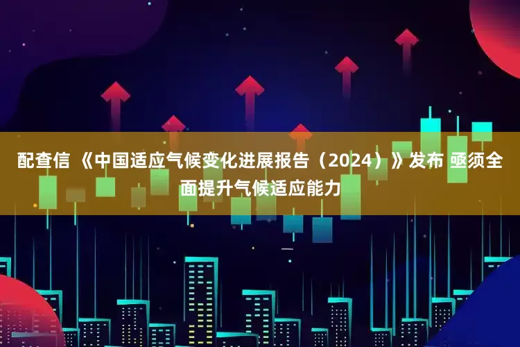 配查信 《中国适应气候变化进展报告（2024）》发布 亟须全面提升气候适应能力