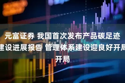 元富证券 我国首次发布产品碳足迹建设进展报告 管理体系建设迎良好开局