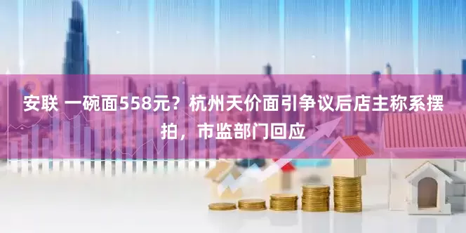 安联 一碗面558元？杭州天价面引争议后店主称系摆拍，市监部门回应