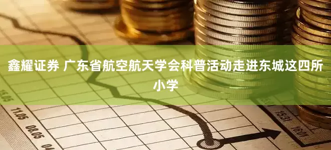 鑫耀证券 广东省航空航天学会科普活动走进东城这四所小学