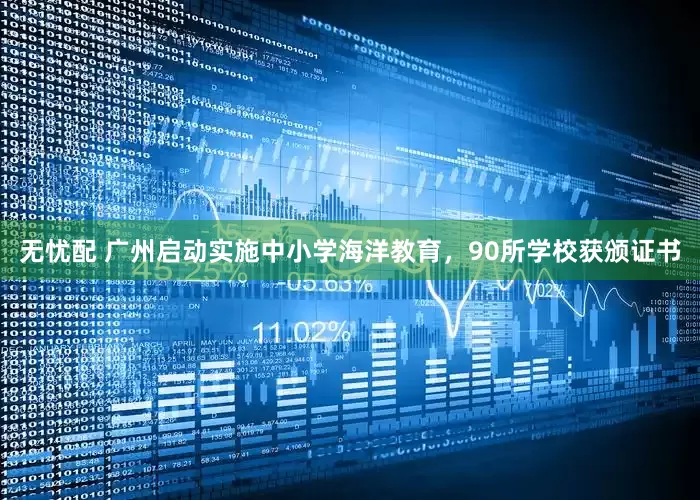 无忧配 广州启动实施中小学海洋教育，90所学校获颁证书
