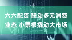 六六配资 联动多元消费业态 小票根撬动大市场