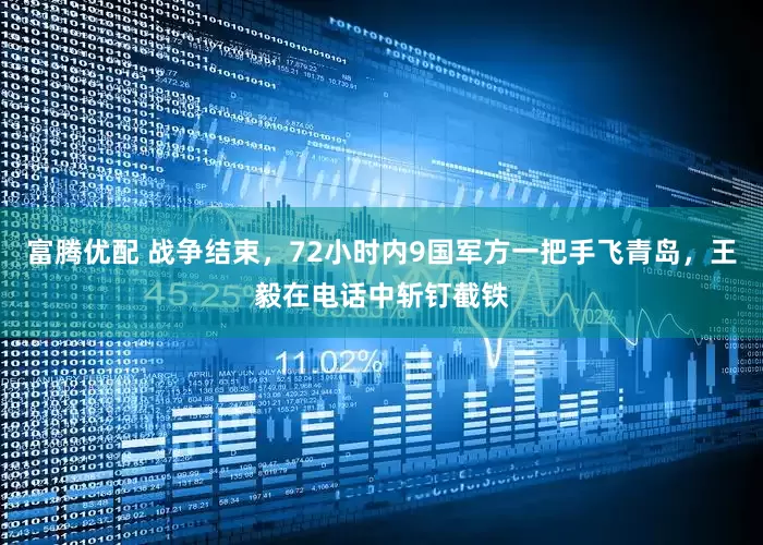 富腾优配 战争结束，72小时内9国军方一把手飞青岛，王毅在电话中斩钉截铁