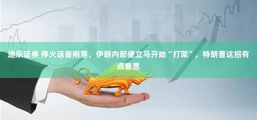 途乐证券 停火话音刚落，伊朗内部便立马开始“打架”，特朗普这招有点意思