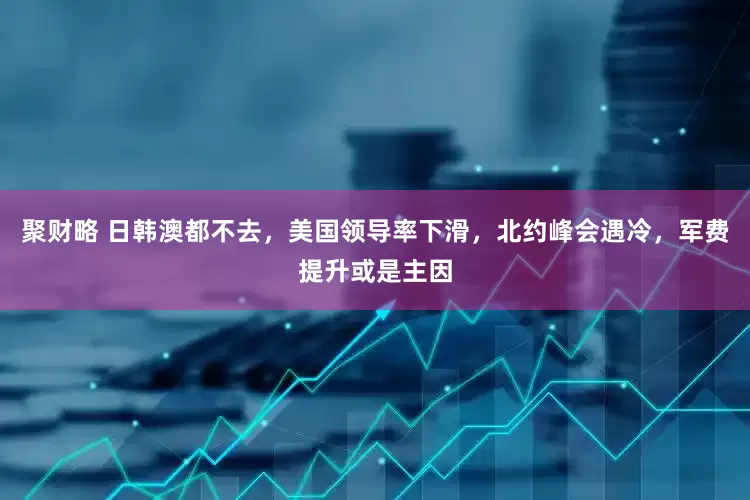 聚财略 日韩澳都不去，美国领导率下滑，北约峰会遇冷，军费提升或是主因