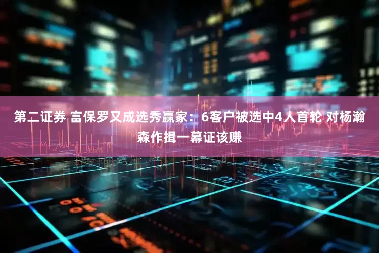 第二证券 富保罗又成选秀赢家：6客户被选中4人首轮 对杨瀚森作揖一幕证该赚