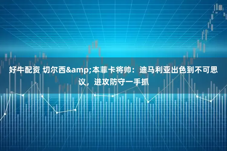 好牛配资 切尔西&本菲卡将帅：迪马利亚出色到不可思议，进攻防守一手抓