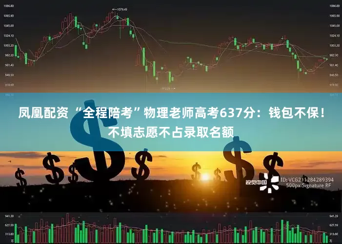 凤凰配资 “全程陪考”物理老师高考637分：钱包不保！不填志愿不占录取名额