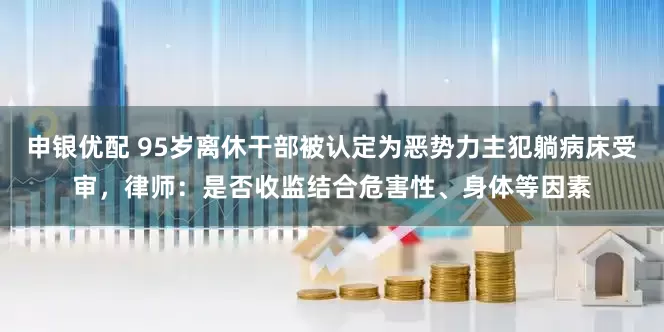 申银优配 95岁离休干部被认定为恶势力主犯躺病床受审，律师：是否收监结合危害性、身体等因素