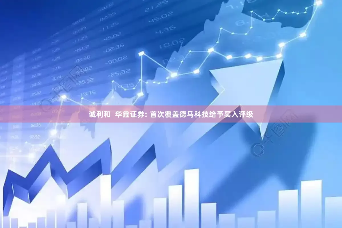 诚利和  华鑫证券: 首次覆盖德马科技给予买入评级
