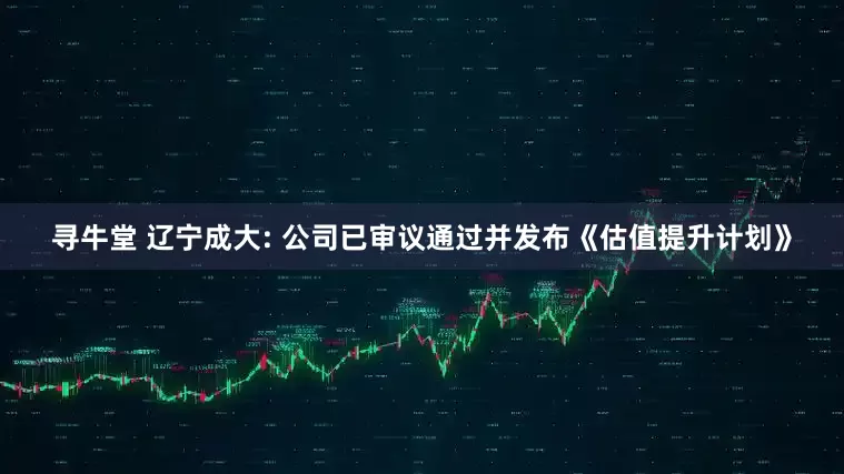 寻牛堂 辽宁成大: 公司已审议通过并发布《估值提升计划》