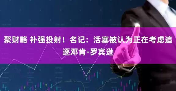 聚财略 补强投射！名记：活塞被认为正在考虑追逐邓肯-罗宾逊