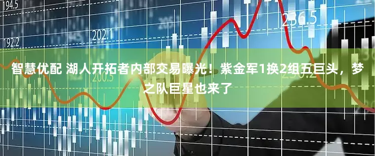智慧优配 湖人开拓者内部交易曝光！紫金军1换2组五巨头，梦之队巨星也来了
