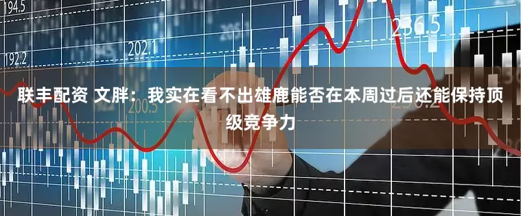 联丰配资 文胖：我实在看不出雄鹿能否在本周过后还能保持顶级竞争力