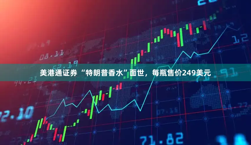 美港通证券 “特朗普香水”面世，每瓶售价249美元
