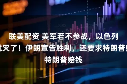 联美配资 美军若不参战，以色列早就灭了！伊朗宣告胜利，还要求特朗普赔钱