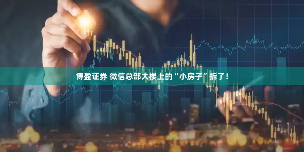 博盈证券 微信总部大楼上的“小房子”拆了！