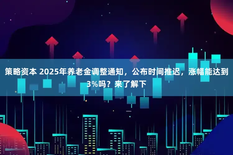 策略资本 2025年养老金调整通知，公布时间推迟，涨幅能达到3%吗？来了解下