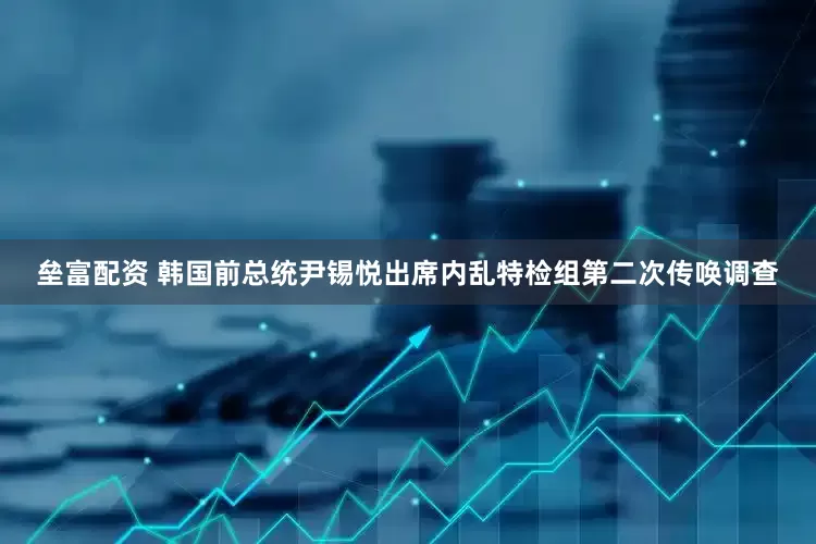 垒富配资 韩国前总统尹锡悦出席内乱特检组第二次传唤调查