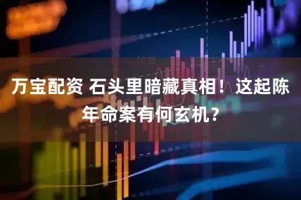 万宝配资 石头里暗藏真相！这起陈年命案有何玄机？