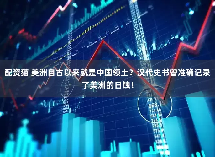 配资猫 美洲自古以来就是中国领土？汉代史书曾准确记录了美洲的日蚀！