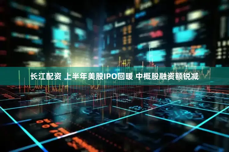 长江配资 上半年美股IPO回暖 中概股融资额锐减