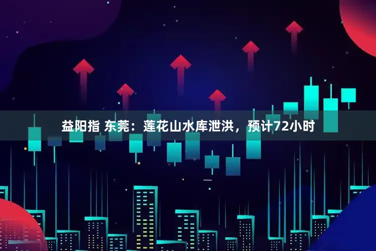 益阳指 东莞：莲花山水库泄洪，预计72小时