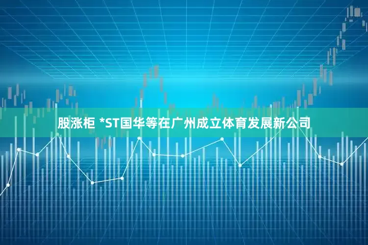 股涨柜 *ST国华等在广州成立体育发展新公司