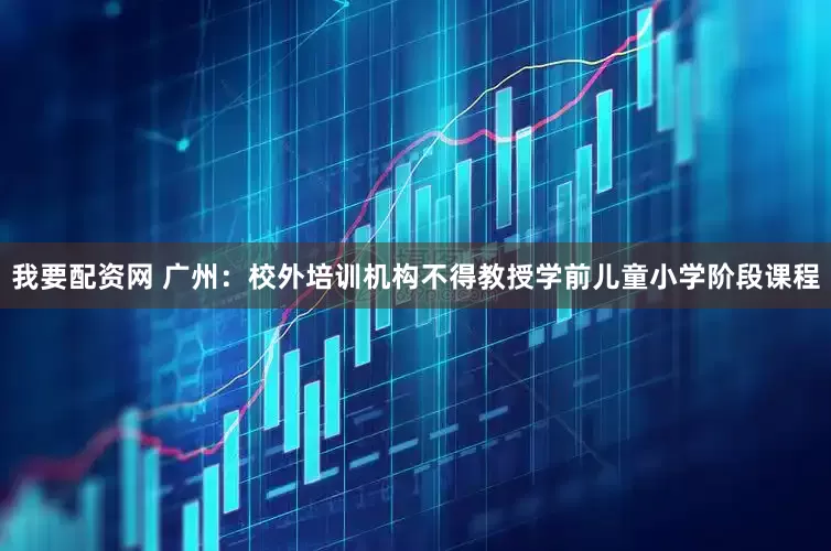 我要配资网 广州：校外培训机构不得教授学前儿童小学阶段课程