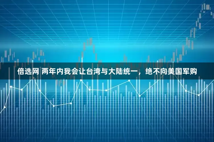 倍选网 两年内我会让台湾与大陆统一，绝不向美国军购