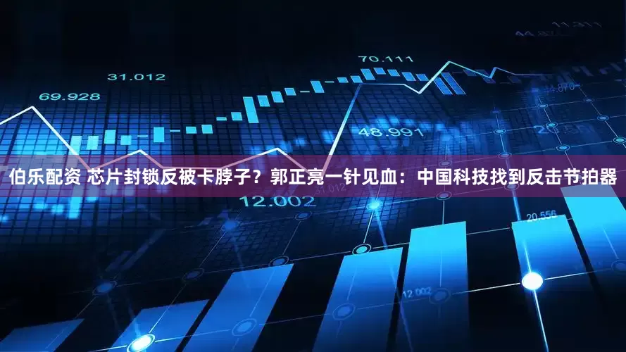 伯乐配资 芯片封锁反被卡脖子？郭正亮一针见血：中国科技找到反击节拍器