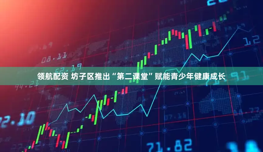 领航配资 坊子区推出“第二课堂”赋能青少年健康成长