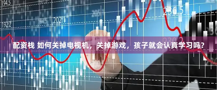 配资栈 如何关掉电视机，关掉游戏，孩子就会认真学习吗？